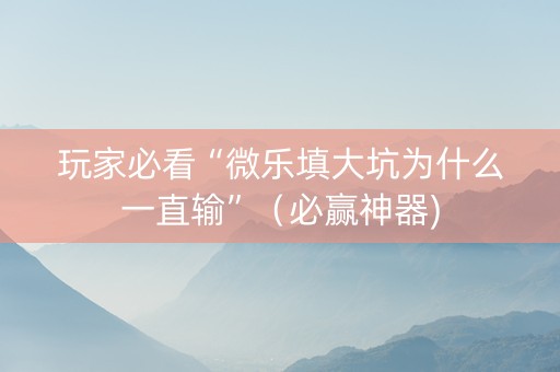 玩家必看“微乐填大坑为什么一直输”（必赢神器)