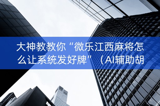 大神教教你“微乐江西麻将怎么让系统发好牌”（AI辅助胡牌规则)