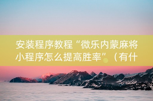 安装程序教程“微乐内蒙麻将小程序怎么提高胜率”（有什么规律)