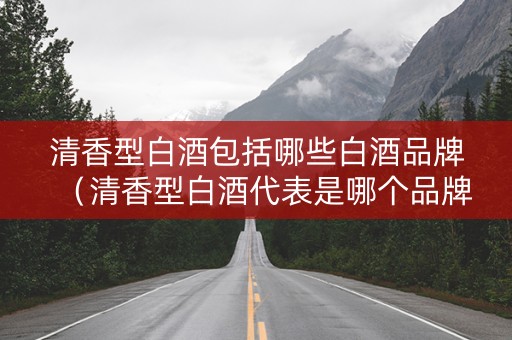 清香型白酒包括哪些白酒品牌（清香型白酒代表是哪个品牌）