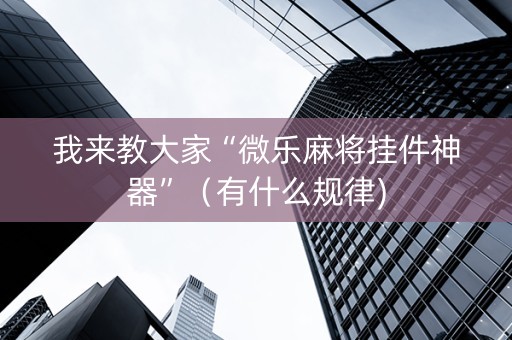 我来教大家“微乐麻将挂件神器”（有什么规律)
