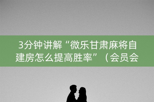 3分钟讲解“微乐甘肃麻将自建房怎么提高胜率”（会员会提高胜率吗)