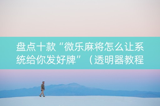 盘点十款“微乐麻将怎么让系统给你发好牌”（透明器教程)