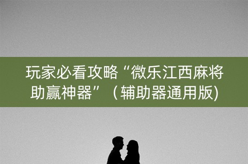玩家必看攻略“微乐江西麻将助赢神器”（辅助器通用版)