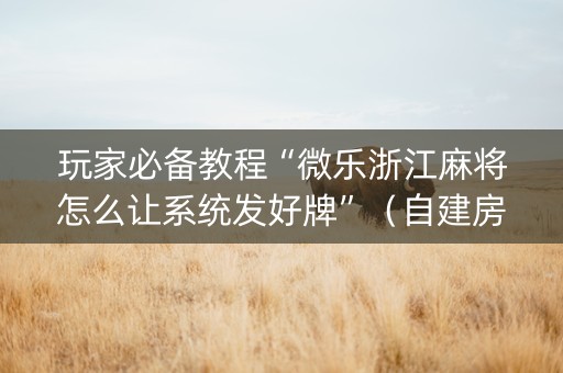 玩家必备教程“微乐浙江麻将怎么让系统发好牌”（自建房胜负规律)