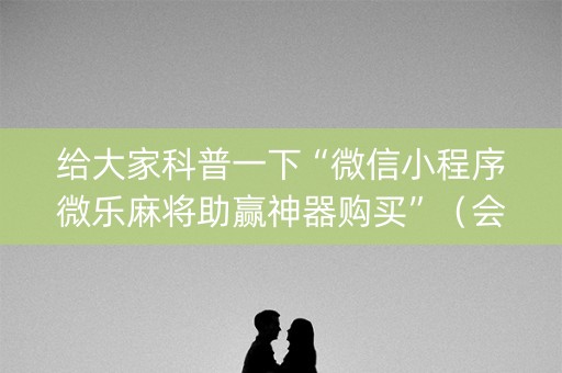 给大家科普一下“微信小程序微乐麻将助赢神器购买”（会员会提高胜率吗)