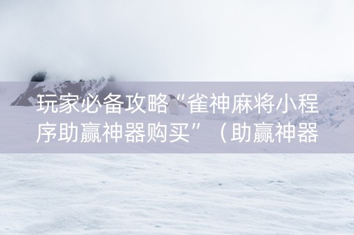 玩家必备攻略“雀神麻将小程序助赢神器购买”（助赢神器购买)
