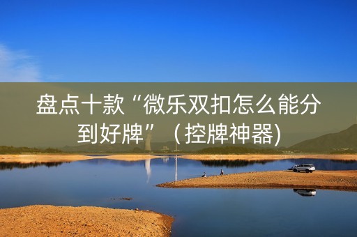 盘点十款“微乐双扣怎么能分到好牌”（控牌神器)