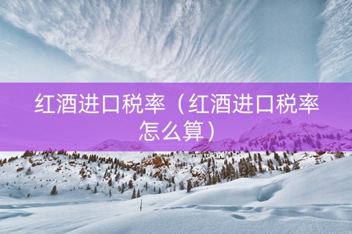 红酒进口税率（红酒进口税率怎么算）