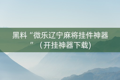 黑料“微乐辽宁麻将挂件神器”（开挂神器下载)