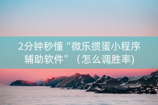 2分钟秒懂“微乐掼蛋小程序辅助软件”（怎么调胜率)