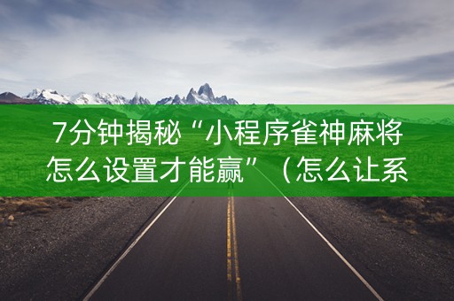 7分钟揭秘“小程序雀神麻将怎么设置才能赢”（怎么让系统给你发好牌)