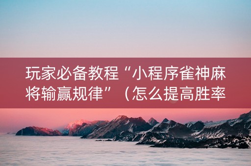 玩家必备教程“小程序雀神麻将输赢规律”（怎么提高胜率)