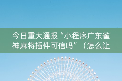 今日重大通报“小程序广东雀神麻将插件可信吗”（怎么让系统给自己好牌)