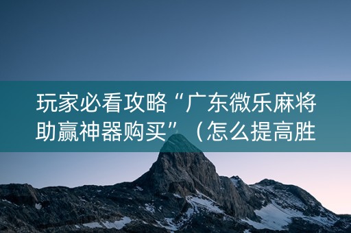 玩家必看攻略“广东微乐麻将助赢神器购买”（怎么提高胜率)