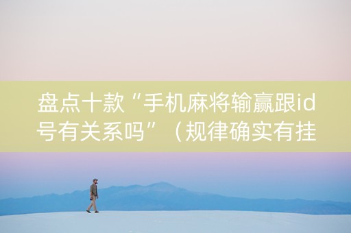 盘点十款“手机麻将输赢跟id号有关系吗”（规律确实有挂)