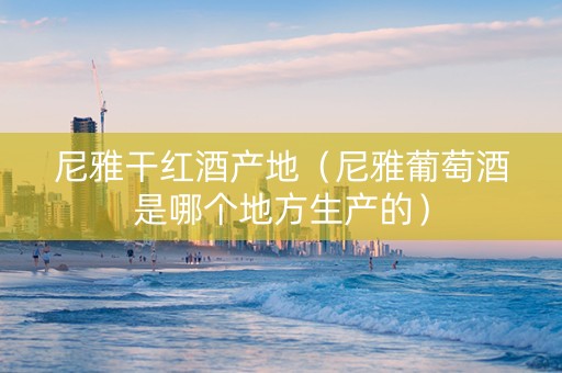 尼雅干红酒产地（尼雅葡萄酒是哪个地方生产的）