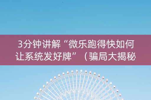 3分钟讲解“微乐跑得快如何让系统发好牌”（骗局大揭秘)