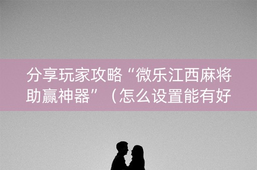分享玩家攻略“微乐江西麻将助赢神器”（怎么设置能有好牌)