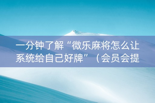 一分钟了解“微乐麻将怎么让系统给自己好牌”（会员会提高胜率吗)
