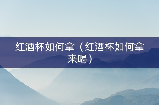 红酒杯如何拿（红酒杯如何拿来喝）