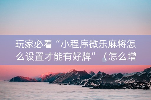 玩家必看“小程序微乐麻将怎么设置才能有好牌”（怎么增加胜率)