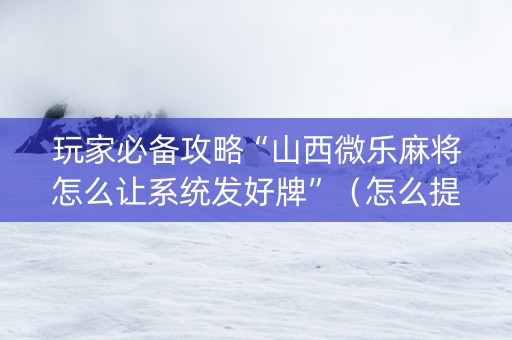 玩家必备攻略“山西微乐麻将怎么让系统发好牌”（怎么提高胜率)