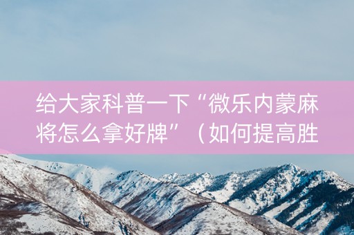 给大家科普一下“微乐内蒙麻将怎么拿好牌”（如何提高胜率)