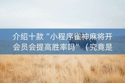 介绍十款“小程序雀神麻将开会员会提高胜率吗”（究竟是不是有挂)