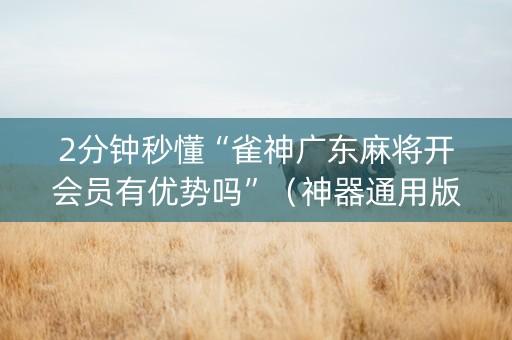 2分钟秒懂“雀神广东麻将开会员有优势吗”（神器通用版)