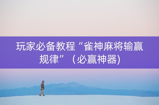 玩家必备教程“雀神麻将输赢规律”（必赢神器)