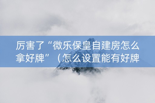 厉害了“微乐保皇自建房怎么拿好牌”（怎么设置能有好牌)