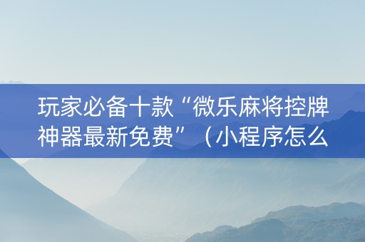 玩家必备十款“微乐麻将控牌神器最新免费”（小程序怎么才会赢)