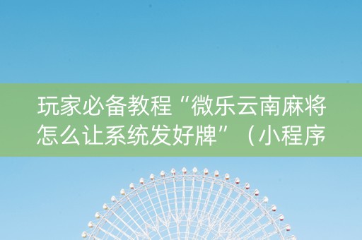 玩家必备教程“微乐云南麻将怎么让系统发好牌”（小程序控牌器)