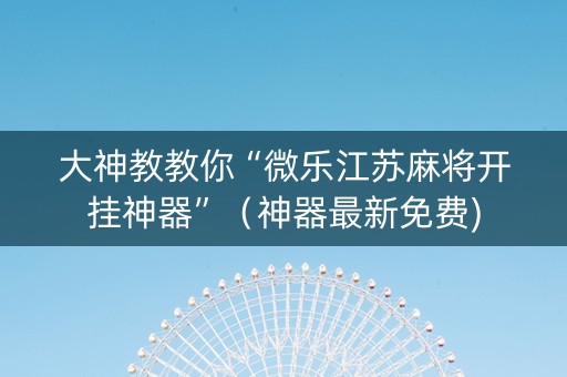 大神教教你“微乐江苏麻将开挂神器”（神器最新免费)