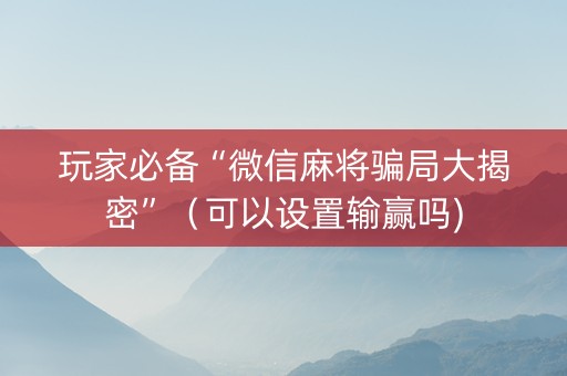 玩家必备“微信麻将骗局大揭密”（可以设置输赢吗)