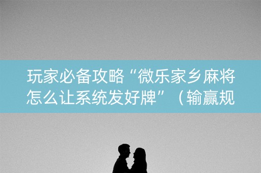 玩家必备攻略“微乐家乡麻将怎么让系统发好牌”（输赢规律)