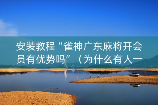 安装教程“雀神广东麻将开会员有优势吗”（为什么有人一直赢)