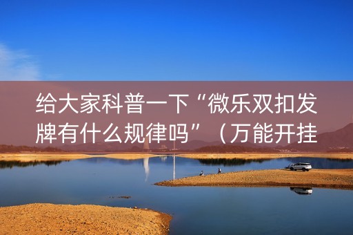 给大家科普一下“微乐双扣发牌有什么规律吗”（万能开挂神器)
