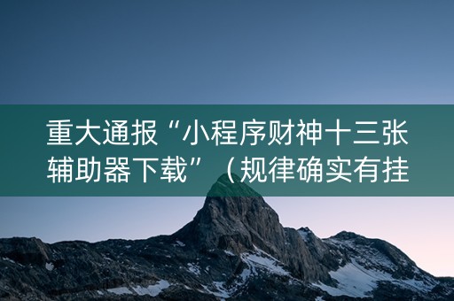 重大通报“小程序财神十三张辅助器下载”（规律确实有挂)