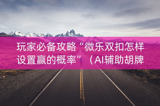 玩家必备攻略“微乐双扣怎样设置赢的概率”（AI辅助胡牌规则)