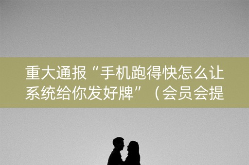 重大通报“手机跑得快怎么让系统给你发好牌”（会员会提高胜率吗)