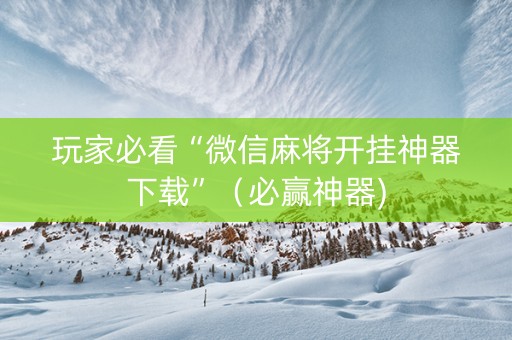 玩家必看“微信麻将开挂神器下载”（必赢神器)