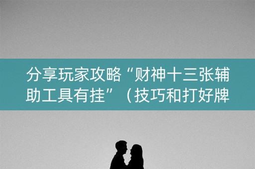 分享玩家攻略“财神十三张辅助工具有挂”（技巧和打好牌方法)