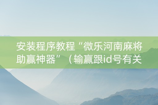 安装程序教程“微乐河南麻将助赢神器”（输赢跟id号有关系吗)