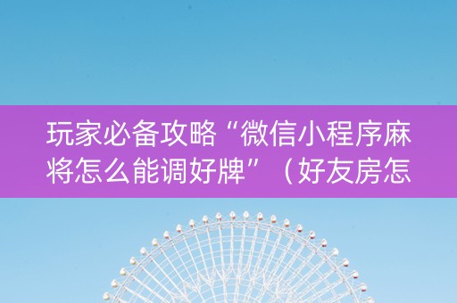玩家必备攻略“微信小程序麻将怎么能调好牌”（好友房怎么才能赢)
