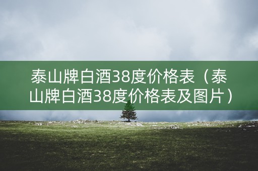 泰山牌白酒38度价格表（泰山牌白酒38度价格表及图片）