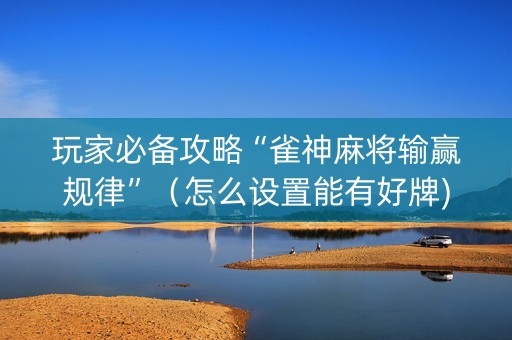 玩家必备攻略“雀神麻将输赢规律”（怎么设置能有好牌)