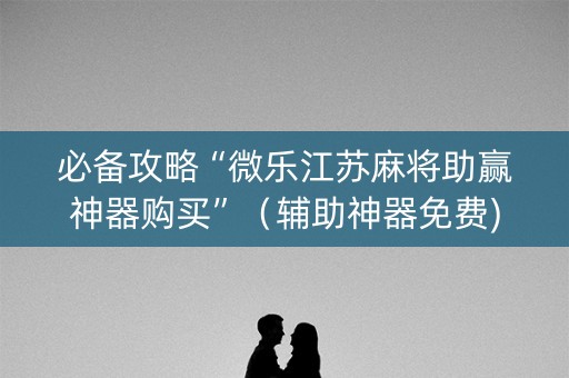 必备攻略“微乐江苏麻将助赢神器购买”（辅助神器免费)