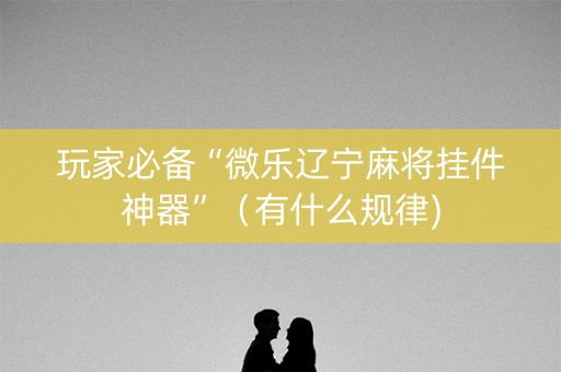 玩家必备“微乐辽宁麻将挂件神器”（有什么规律)